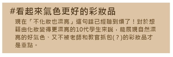 化妝的最終目標除了變漂亮,就是要讓氣色看起來更好啊~氣色好了,人自然漂亮!而且重點是老師教官不會發現妳化妝,這才是最重要的,不然被記過又得不償失啦XD